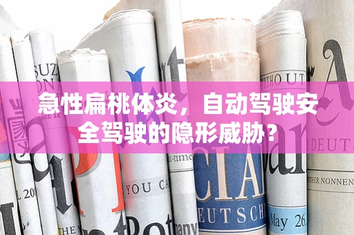 急性扁桃体炎，自动驾驶安全驾驶的隐形威胁？