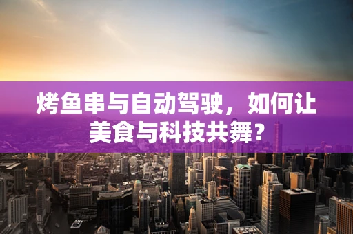 烤鱼串与自动驾驶，如何让美食与科技共舞？