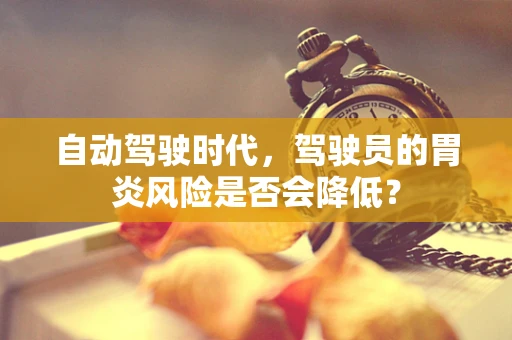 自动驾驶时代，驾驶员的胃炎风险是否会降低？