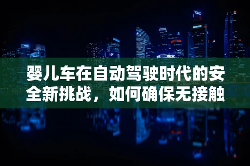 婴儿车在自动驾驶时代的安全新挑战，如何确保无接触的友好共存？
