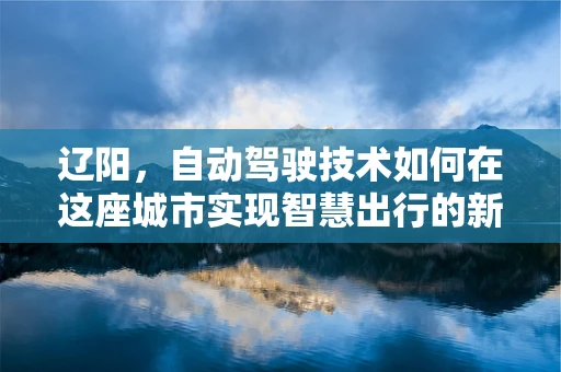 辽阳，自动驾驶技术如何在这座城市实现智慧出行的新篇章？