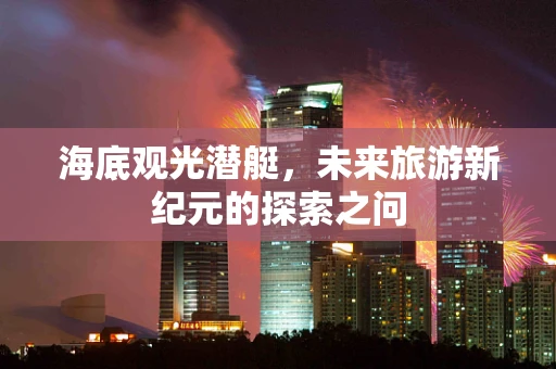 海底观光潜艇，未来旅游新纪元的探索之问