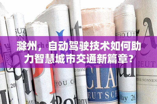 滁州，自动驾驶技术如何助力智慧城市交通新篇章？