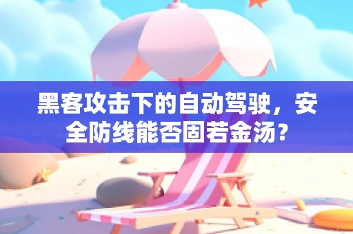 黑客攻击下的自动驾驶，安全防线能否固若金汤？