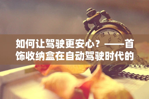 如何让驾驶更安心？——首饰收纳盒在自动驾驶时代的意外用途
