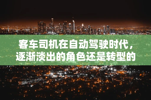 客车司机在自动驾驶时代，逐渐淡出的角色还是转型的契机？