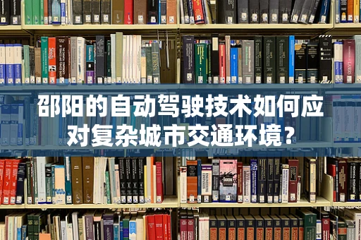 邵阳的自动驾驶技术如何应对复杂城市交通环境？