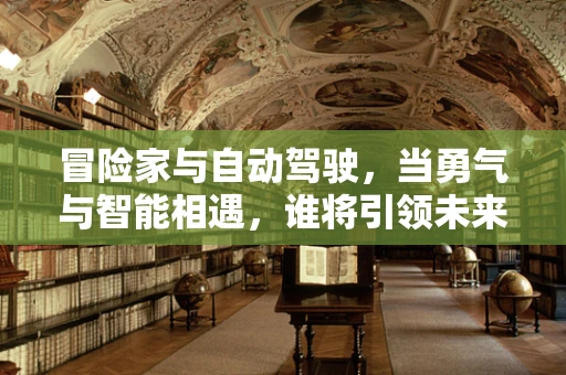 冒险家与自动驾驶，当勇气与智能相遇，谁将引领未来？