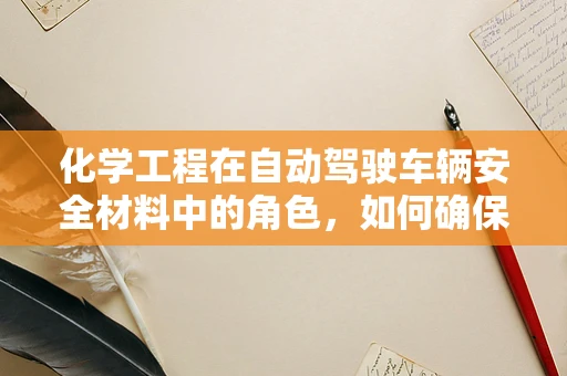 化学工程在自动驾驶车辆安全材料中的角色，如何确保‘智行’无忧？