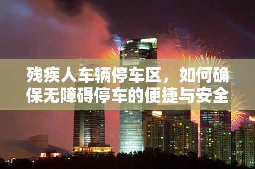 残疾人车辆停车区，如何确保无障碍停车的便捷与安全？