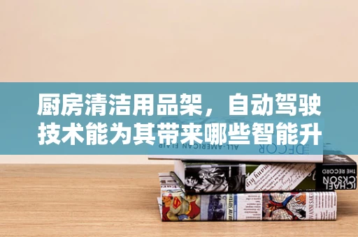 厨房清洁用品架，自动驾驶技术能为其带来哪些智能升级？