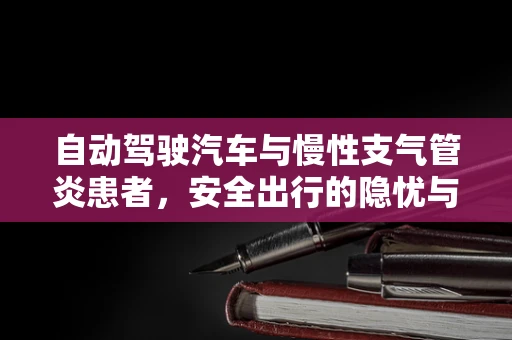 自动驾驶汽车与慢性支气管炎患者，安全出行的隐忧与对策