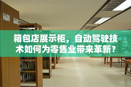 箱包店展示柜，自动驾驶技术如何为零售业带来革新？