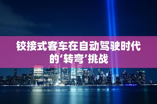 铰接式客车在自动驾驶时代的‘转弯’挑战