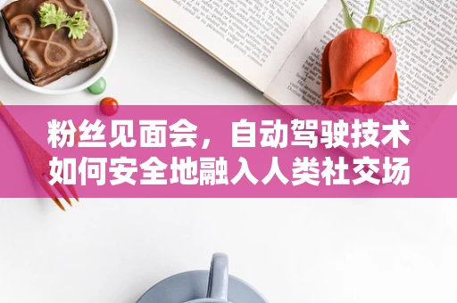 粉丝见面会，自动驾驶技术如何安全地融入人类社交场景？