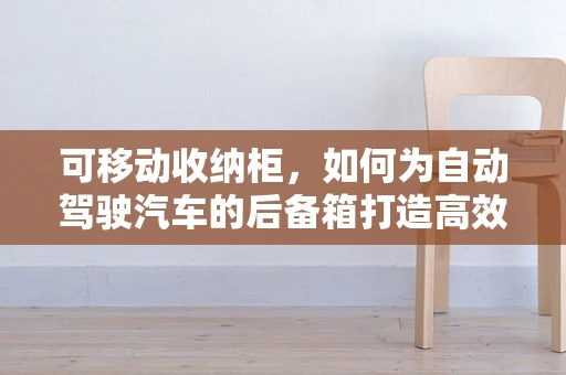 可移动收纳柜，如何为自动驾驶汽车的后备箱打造高效空间管理方案？