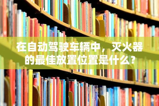 在自动驾驶车辆中，灭火器的最佳放置位置是什么？