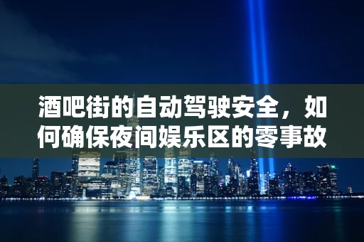 酒吧街的自动驾驶安全，如何确保夜间娱乐区的零事故？