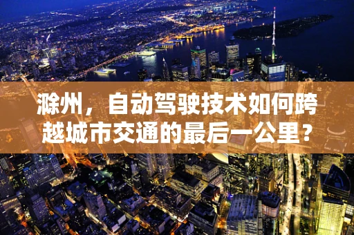 滁州，自动驾驶技术如何跨越城市交通的最后一公里？