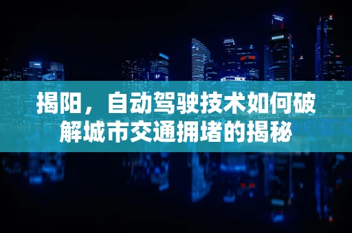 揭阳，自动驾驶技术如何破解城市交通拥堵的揭秘