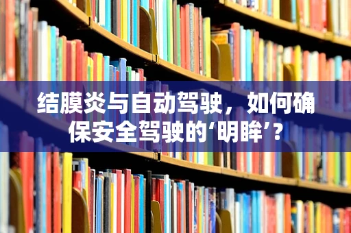 结膜炎与自动驾驶，如何确保安全驾驶的‘明眸’？