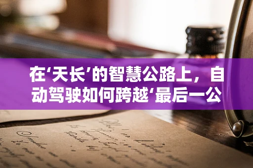 在‘天长’的智慧公路上，自动驾驶如何跨越‘最后一公里’的挑战？