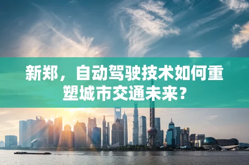 新郑，自动驾驶技术如何重塑城市交通未来？