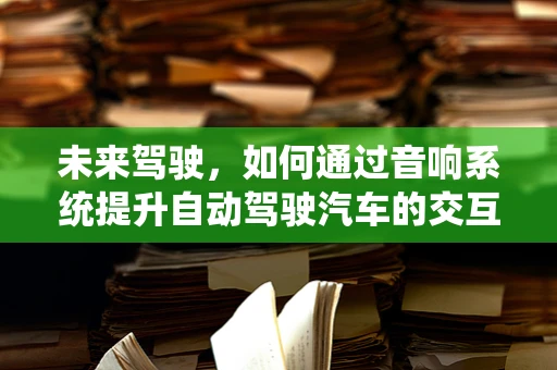 未来驾驶，如何通过音响系统提升自动驾驶汽车的交互体验？