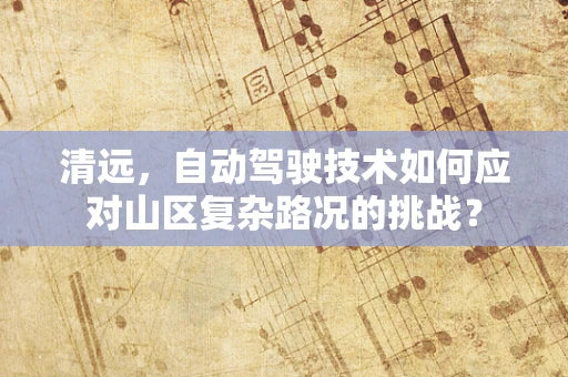 清远，自动驾驶技术如何应对山区复杂路况的挑战？