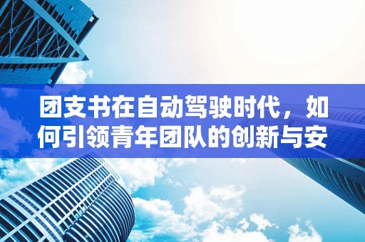 团支书在自动驾驶时代，如何引领青年团队的创新与安全？