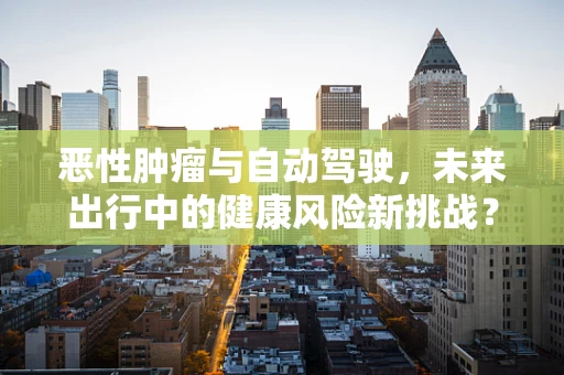恶性肿瘤与自动驾驶，未来出行中的健康风险新挑战？