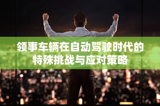 领事车辆在自动驾驶时代的特殊挑战与应对策略