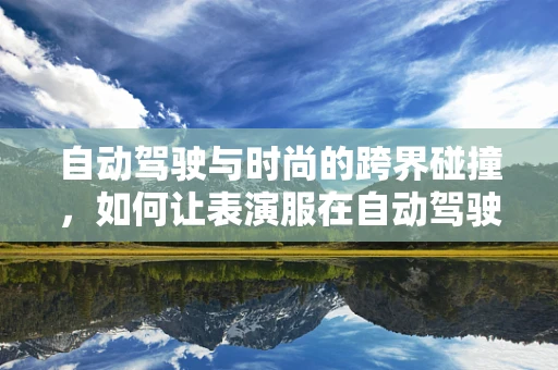 自动驾驶与时尚的跨界碰撞，如何让表演服在自动驾驶时代安全又炫酷？