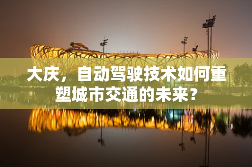 大庆，自动驾驶技术如何重塑城市交通的未来？