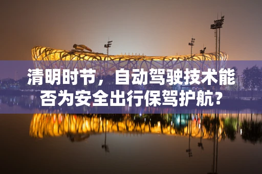 清明时节，自动驾驶技术能否为安全出行保驾护航？