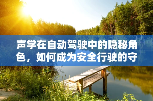 声学在自动驾驶中的隐秘角色，如何成为安全行驶的守护者？