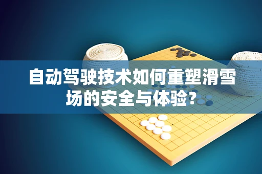 自动驾驶技术如何重塑滑雪场的安全与体验？