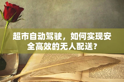 超市自动驾驶，如何实现安全高效的无人配送？