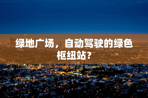 绿地广场，自动驾驶的绿色枢纽站？