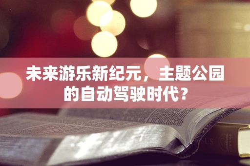 未来游乐新纪元，主题公园的自动驾驶时代？