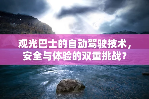 观光巴士的自动驾驶技术，安全与体验的双重挑战？
