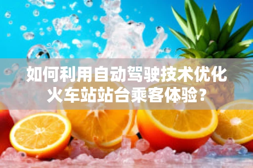 如何利用自动驾驶技术优化火车站站台乘客体验？