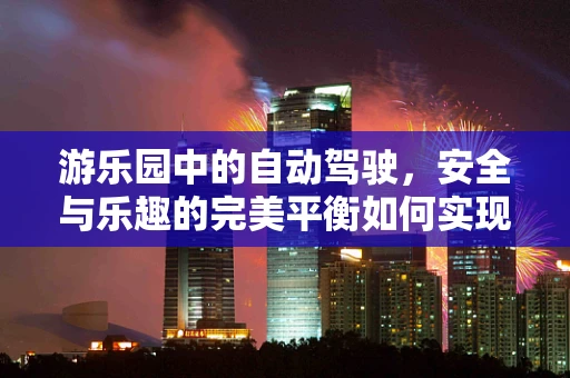 游乐园中的自动驾驶，安全与乐趣的完美平衡如何实现？