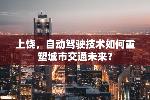 上饶，自动驾驶技术如何重塑城市交通未来？