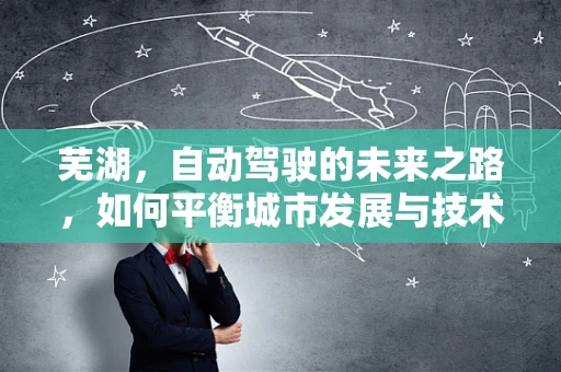 芜湖，自动驾驶的未来之路，如何平衡城市发展与技术挑战？
