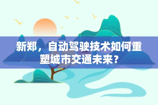 新郑，自动驾驶技术如何重塑城市交通未来？