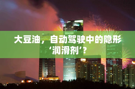 大豆油，自动驾驶中的隐形‘润滑剂’？
