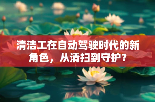 清洁工在自动驾驶时代的新角色，从清扫到守护？