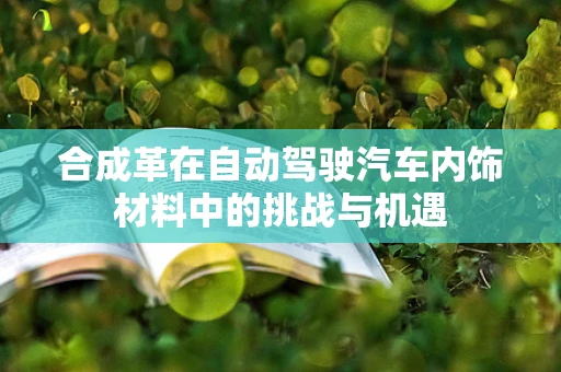 合成革在自动驾驶汽车内饰材料中的挑战与机遇