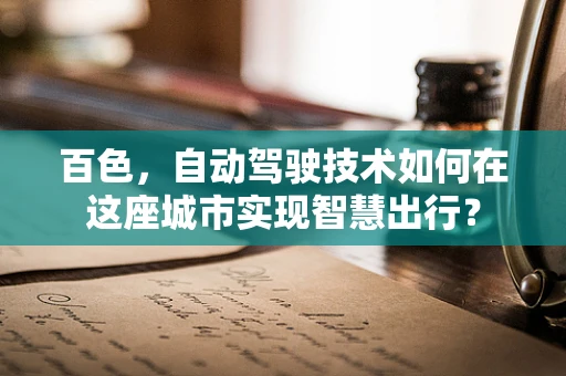 百色，自动驾驶技术如何在这座城市实现智慧出行？